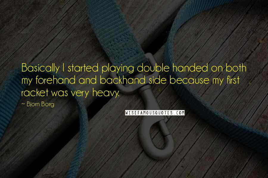 Bjorn Borg Quotes: Basically I started playing double handed on both my forehand and backhand side because my first racket was very heavy.