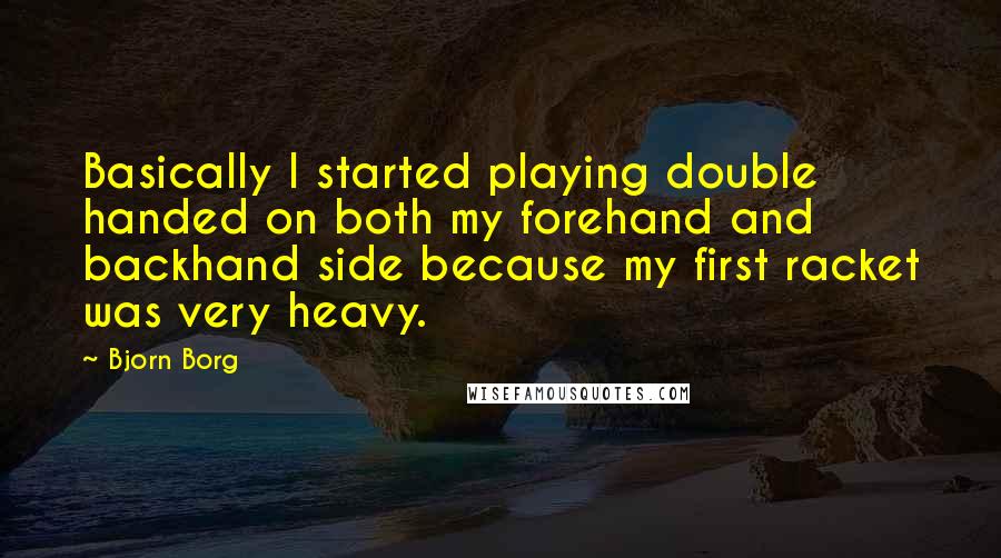 Bjorn Borg Quotes: Basically I started playing double handed on both my forehand and backhand side because my first racket was very heavy.