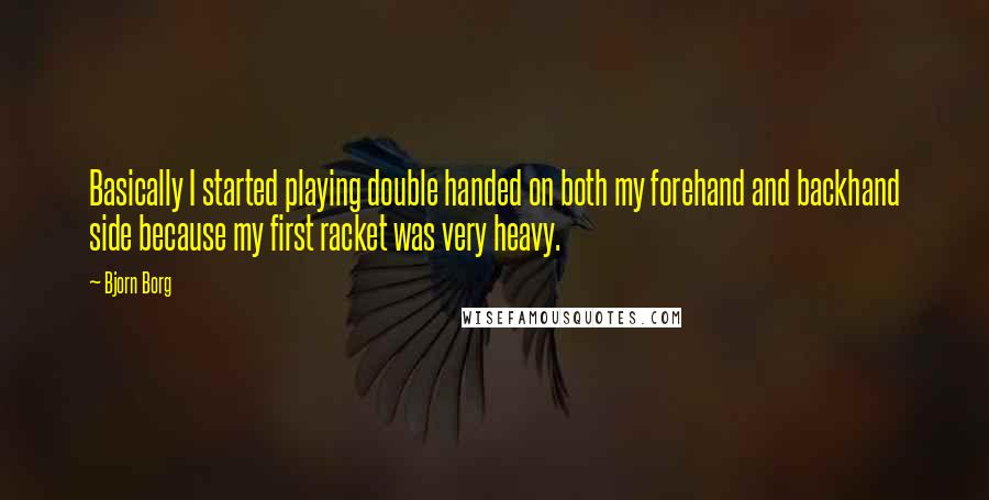 Bjorn Borg Quotes: Basically I started playing double handed on both my forehand and backhand side because my first racket was very heavy.