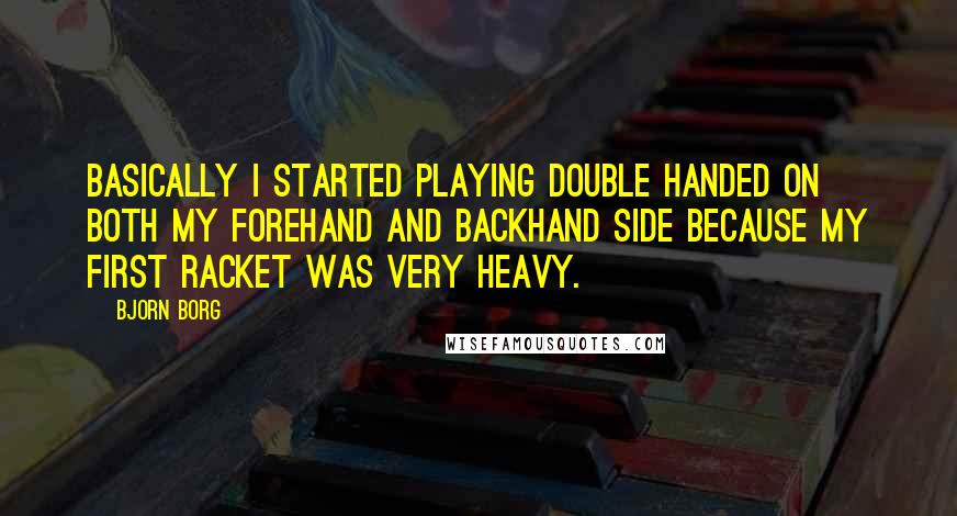 Bjorn Borg Quotes: Basically I started playing double handed on both my forehand and backhand side because my first racket was very heavy.