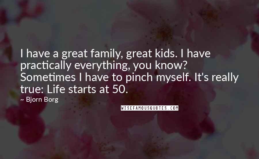 Bjorn Borg Quotes: I have a great family, great kids. I have practically everything, you know? Sometimes I have to pinch myself. It's really true: Life starts at 50.