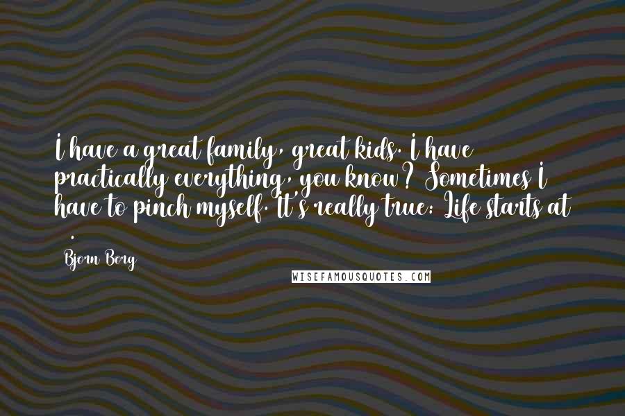 Bjorn Borg Quotes: I have a great family, great kids. I have practically everything, you know? Sometimes I have to pinch myself. It's really true: Life starts at 50.