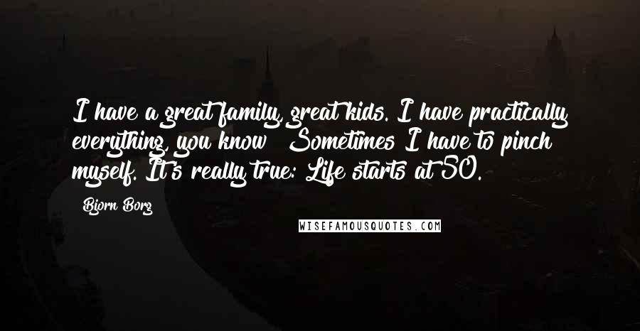 Bjorn Borg Quotes: I have a great family, great kids. I have practically everything, you know? Sometimes I have to pinch myself. It's really true: Life starts at 50.