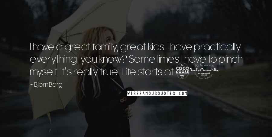 Bjorn Borg Quotes: I have a great family, great kids. I have practically everything, you know? Sometimes I have to pinch myself. It's really true: Life starts at 50.