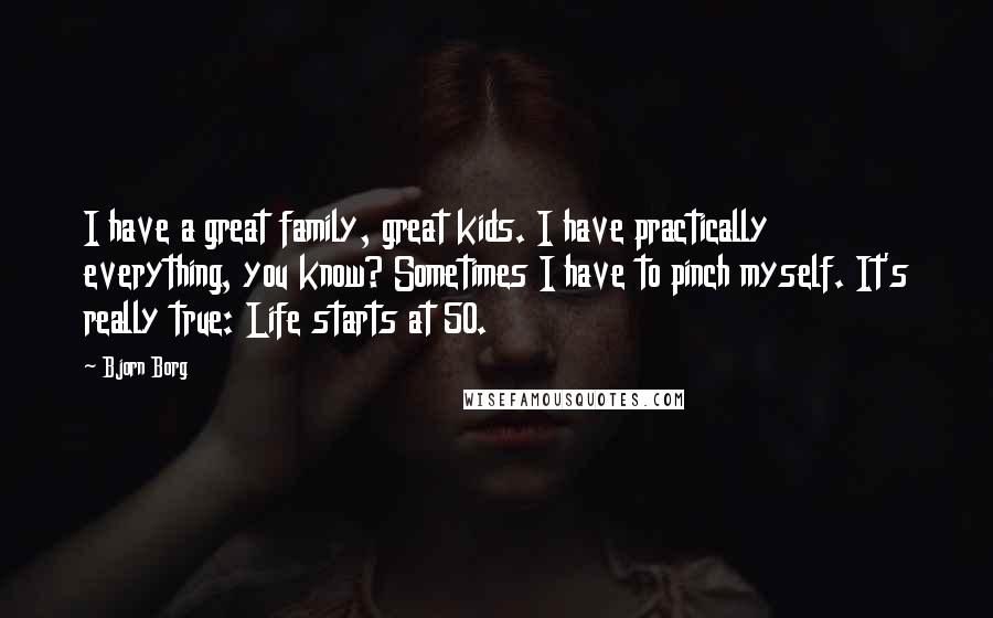 Bjorn Borg Quotes: I have a great family, great kids. I have practically everything, you know? Sometimes I have to pinch myself. It's really true: Life starts at 50.