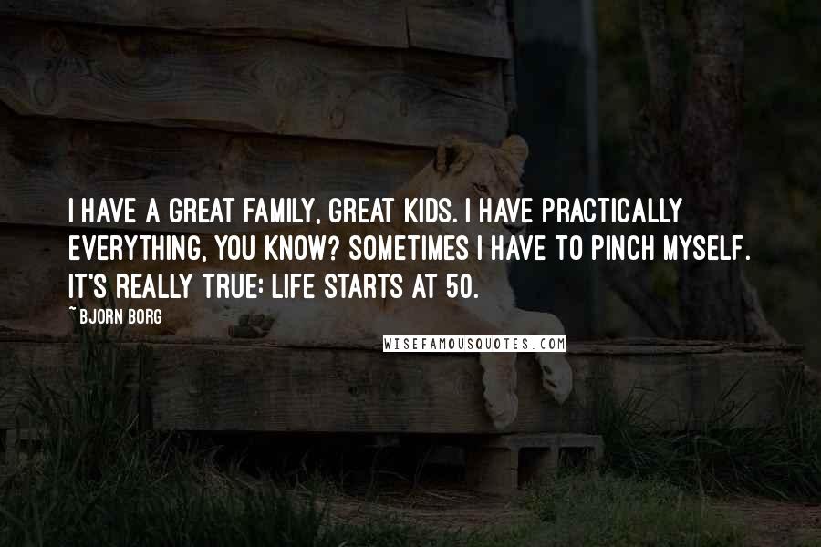 Bjorn Borg Quotes: I have a great family, great kids. I have practically everything, you know? Sometimes I have to pinch myself. It's really true: Life starts at 50.