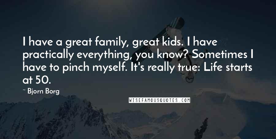 Bjorn Borg Quotes: I have a great family, great kids. I have practically everything, you know? Sometimes I have to pinch myself. It's really true: Life starts at 50.