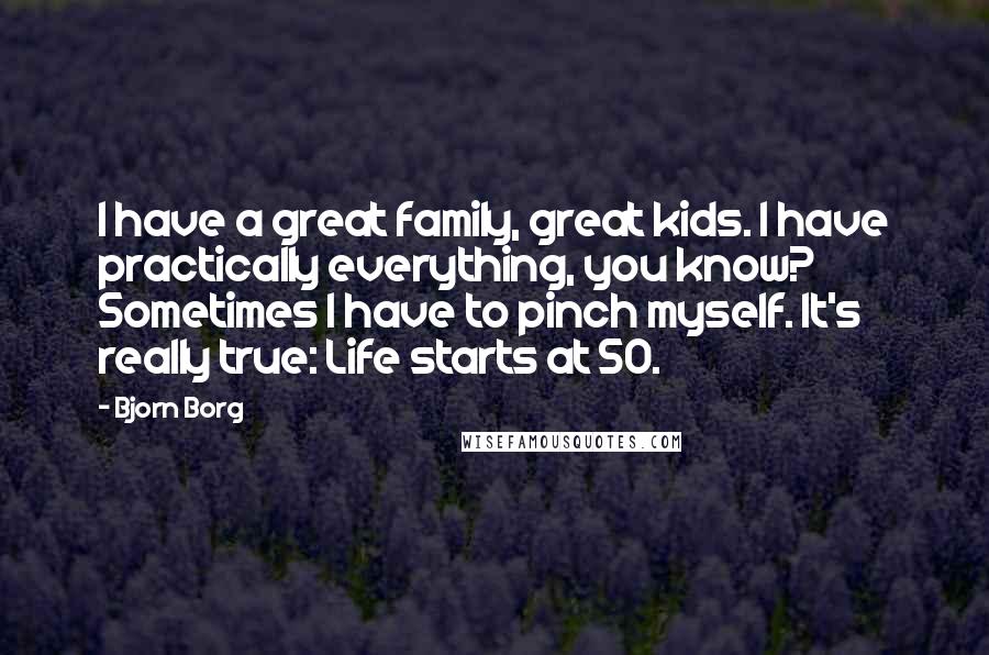 Bjorn Borg Quotes: I have a great family, great kids. I have practically everything, you know? Sometimes I have to pinch myself. It's really true: Life starts at 50.