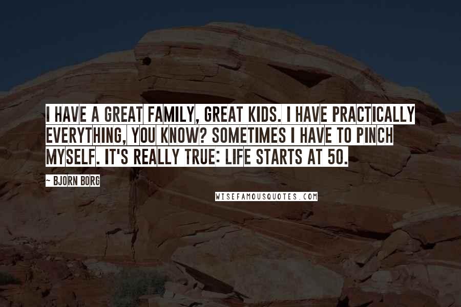 Bjorn Borg Quotes: I have a great family, great kids. I have practically everything, you know? Sometimes I have to pinch myself. It's really true: Life starts at 50.