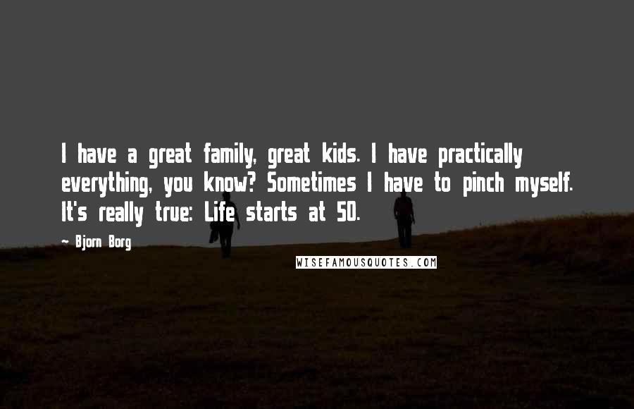 Bjorn Borg Quotes: I have a great family, great kids. I have practically everything, you know? Sometimes I have to pinch myself. It's really true: Life starts at 50.