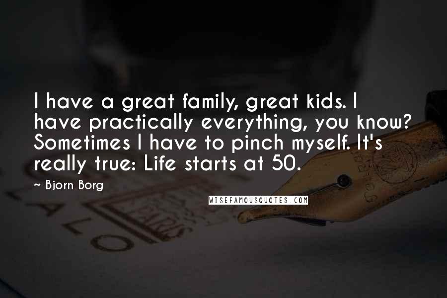 Bjorn Borg Quotes: I have a great family, great kids. I have practically everything, you know? Sometimes I have to pinch myself. It's really true: Life starts at 50.