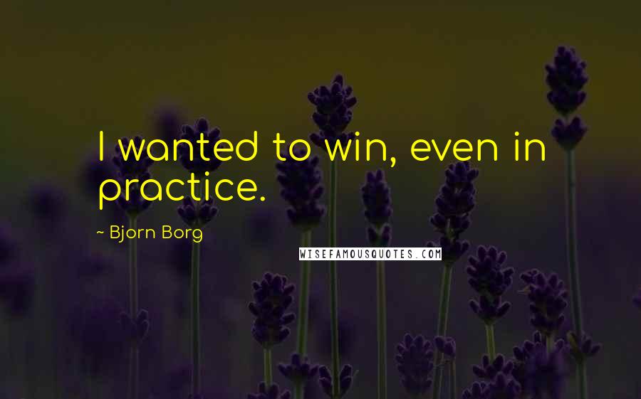 Bjorn Borg Quotes: I wanted to win, even in practice.