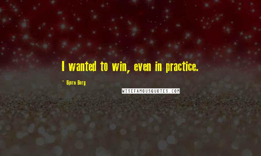 Bjorn Borg Quotes: I wanted to win, even in practice.