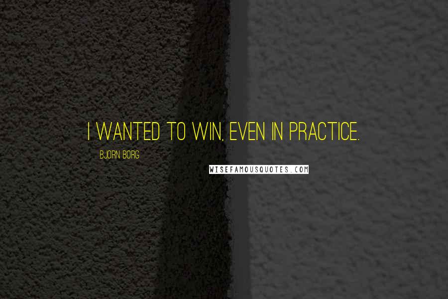 Bjorn Borg Quotes: I wanted to win, even in practice.