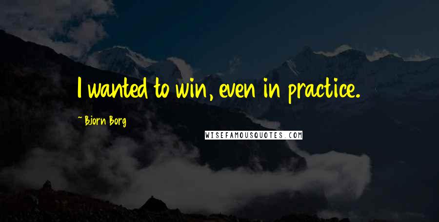 Bjorn Borg Quotes: I wanted to win, even in practice.