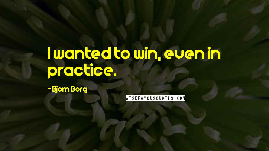 Bjorn Borg Quotes: I wanted to win, even in practice.