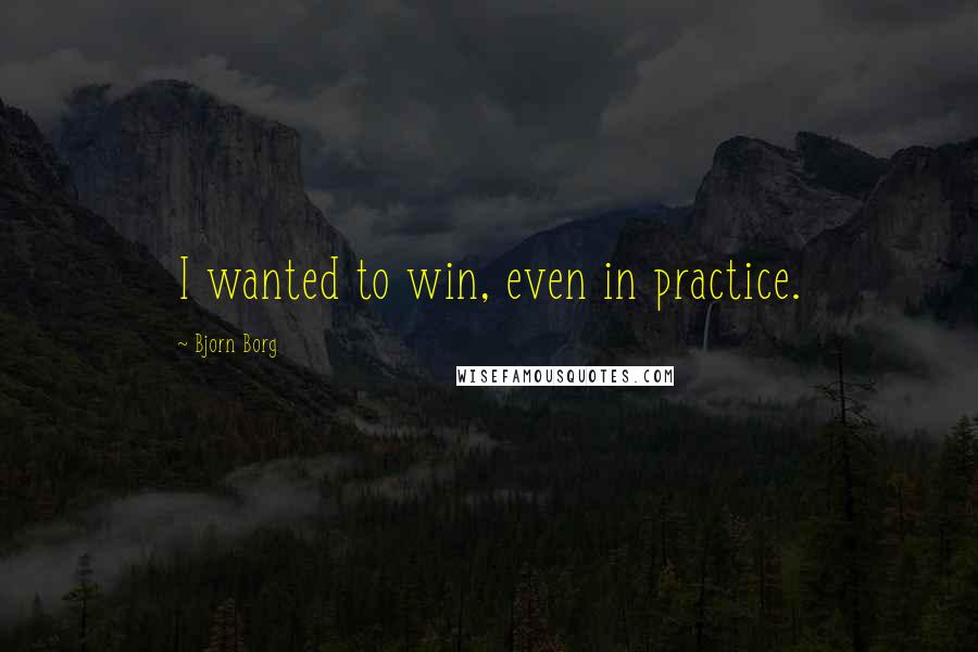Bjorn Borg Quotes: I wanted to win, even in practice.