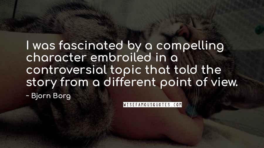 Bjorn Borg Quotes: I was fascinated by a compelling character embroiled in a controversial topic that told the story from a different point of view.