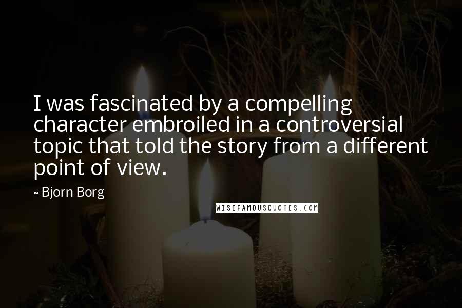 Bjorn Borg Quotes: I was fascinated by a compelling character embroiled in a controversial topic that told the story from a different point of view.