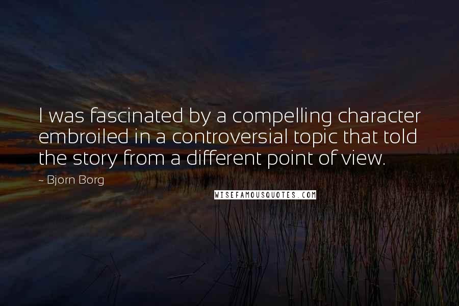 Bjorn Borg Quotes: I was fascinated by a compelling character embroiled in a controversial topic that told the story from a different point of view.