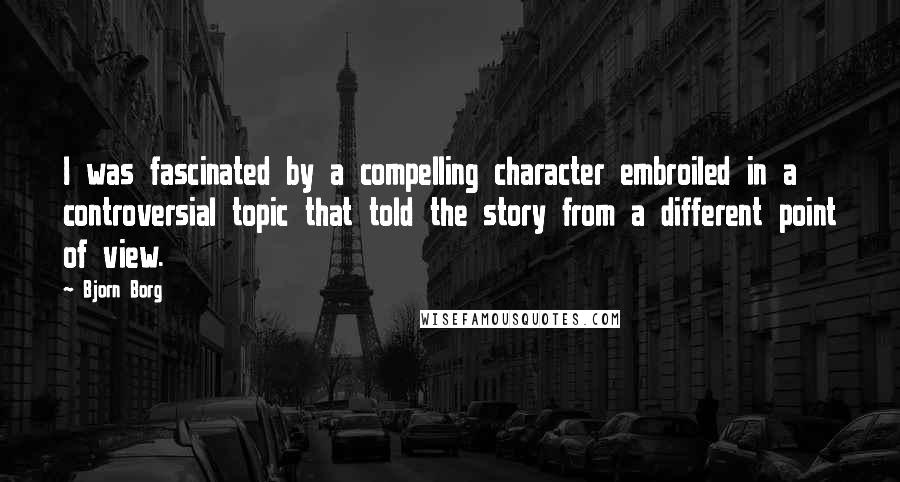 Bjorn Borg Quotes: I was fascinated by a compelling character embroiled in a controversial topic that told the story from a different point of view.