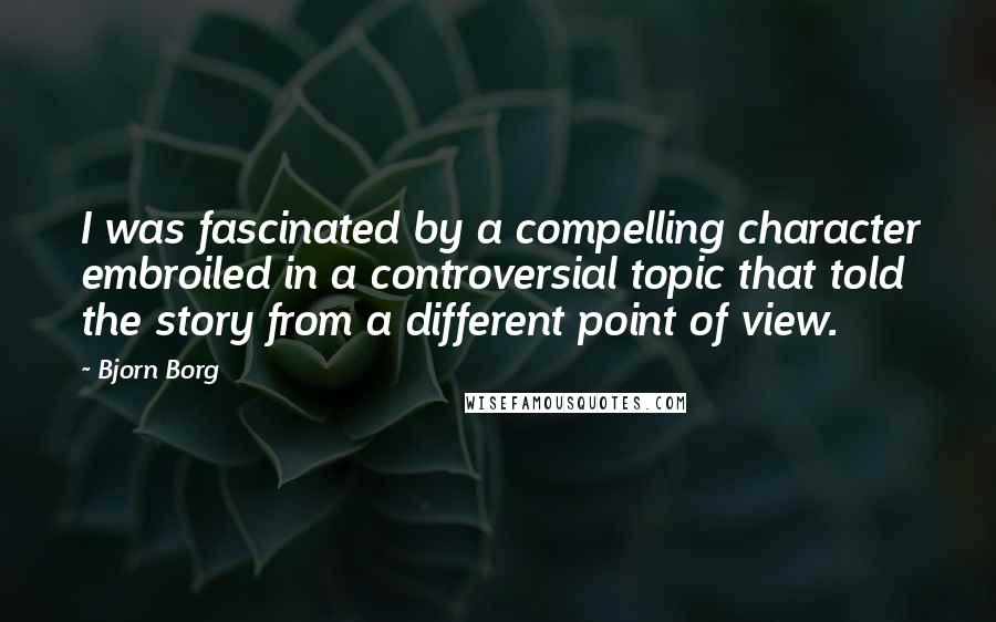 Bjorn Borg Quotes: I was fascinated by a compelling character embroiled in a controversial topic that told the story from a different point of view.