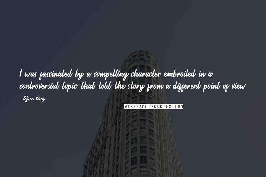Bjorn Borg Quotes: I was fascinated by a compelling character embroiled in a controversial topic that told the story from a different point of view.