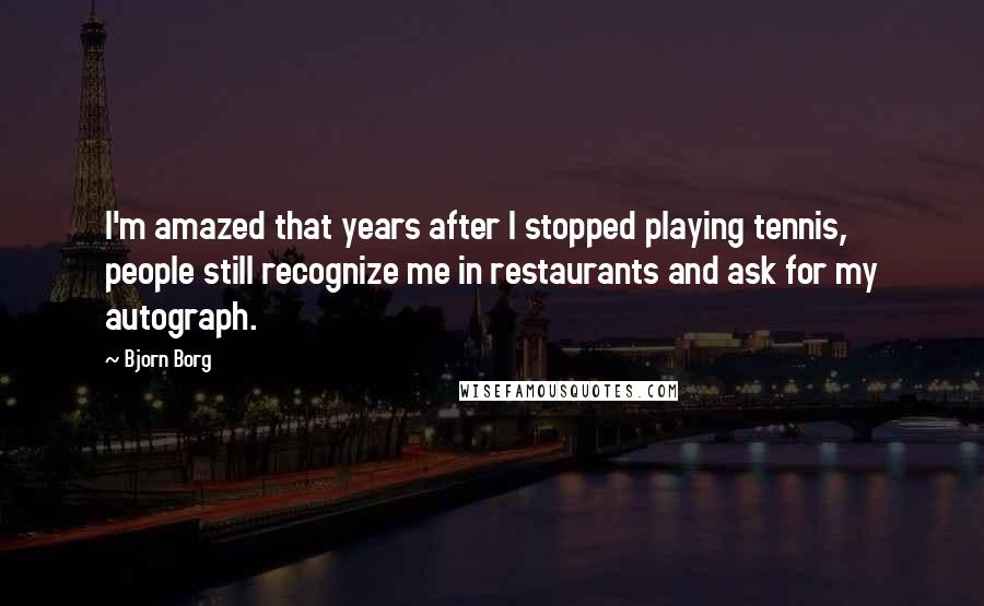 Bjorn Borg Quotes: I'm amazed that years after I stopped playing tennis, people still recognize me in restaurants and ask for my autograph.