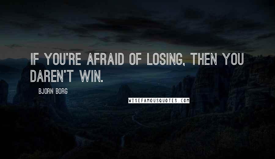 Bjorn Borg Quotes: If you're afraid of losing, then you daren't win.