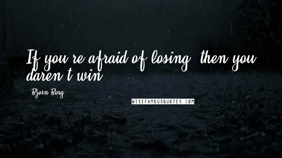 Bjorn Borg Quotes: If you're afraid of losing, then you daren't win.