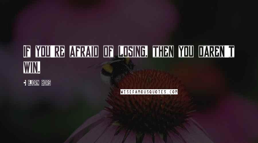 Bjorn Borg Quotes: If you're afraid of losing, then you daren't win.