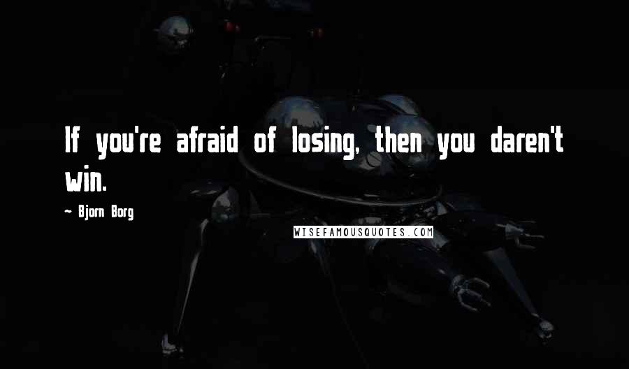 Bjorn Borg Quotes: If you're afraid of losing, then you daren't win.