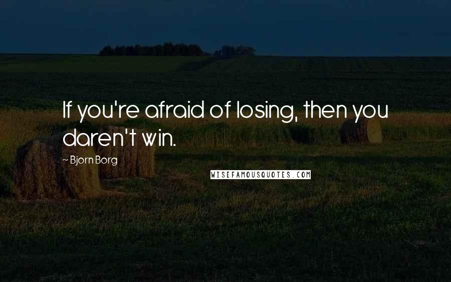 Bjorn Borg Quotes: If you're afraid of losing, then you daren't win.