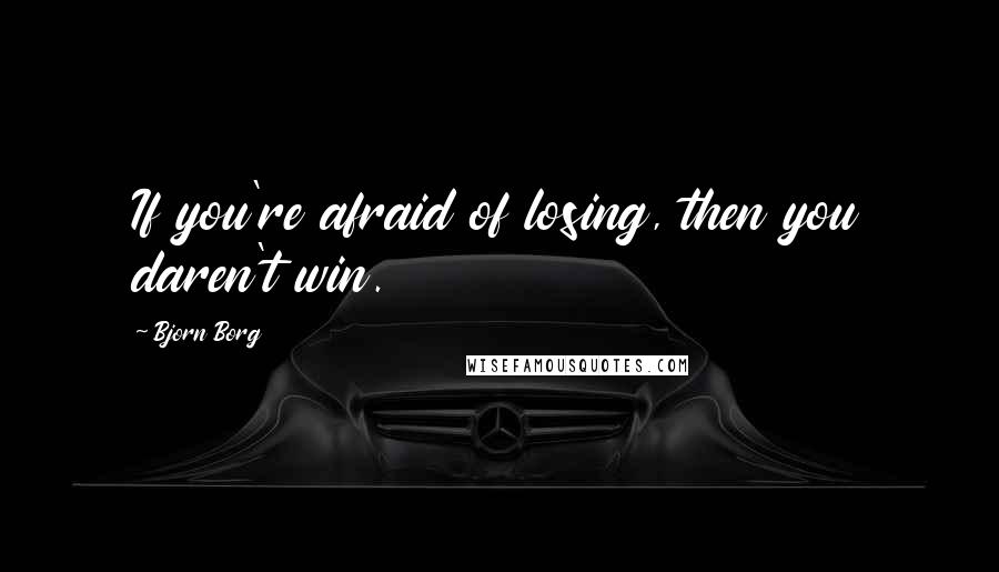 Bjorn Borg Quotes: If you're afraid of losing, then you daren't win.