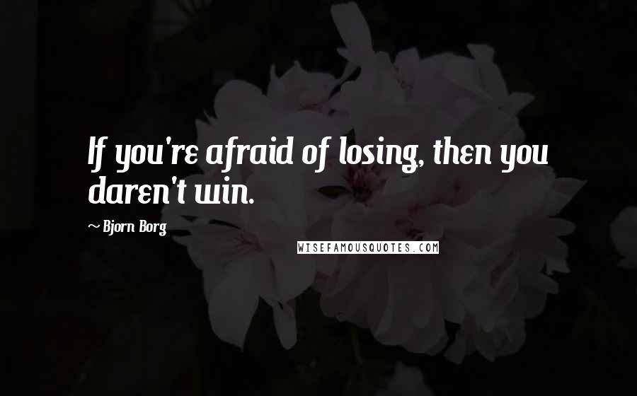 Bjorn Borg Quotes: If you're afraid of losing, then you daren't win.