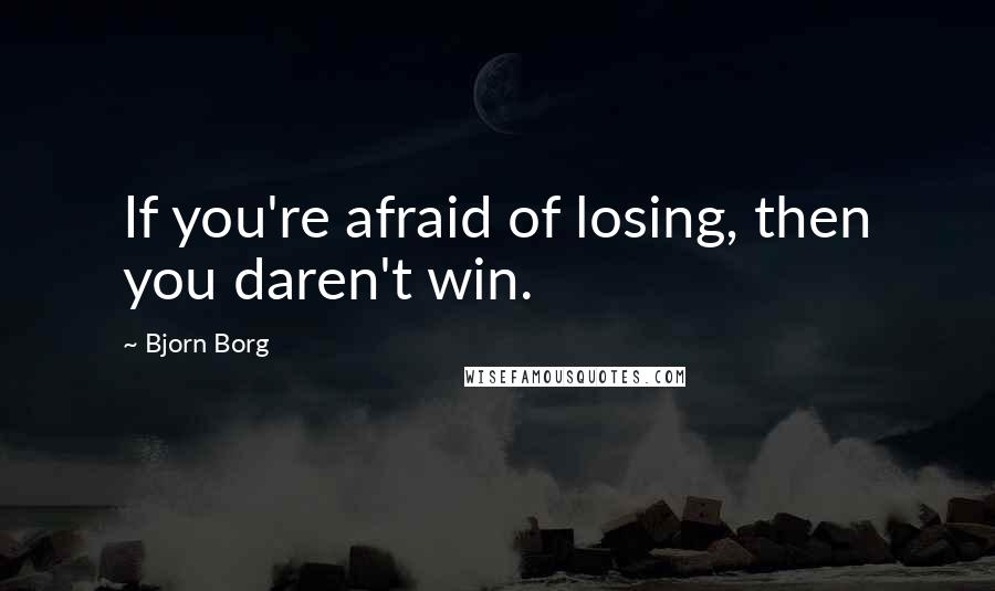 Bjorn Borg Quotes: If you're afraid of losing, then you daren't win.