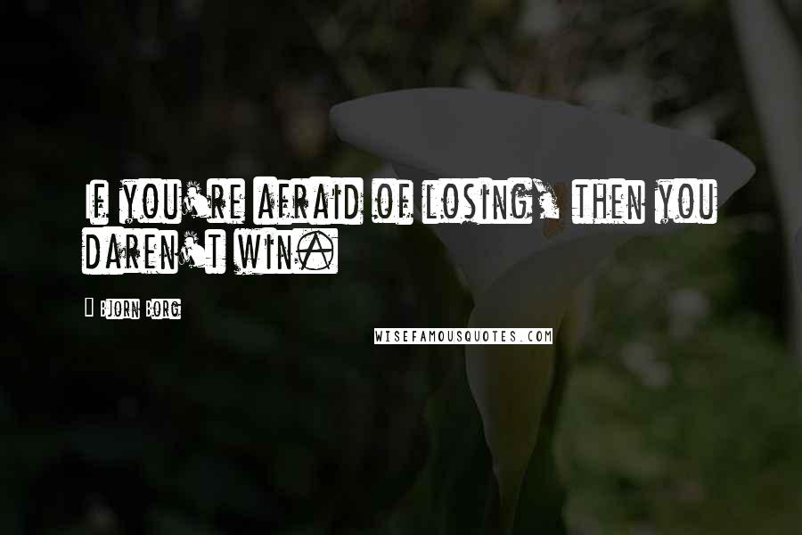 Bjorn Borg Quotes: If you're afraid of losing, then you daren't win.