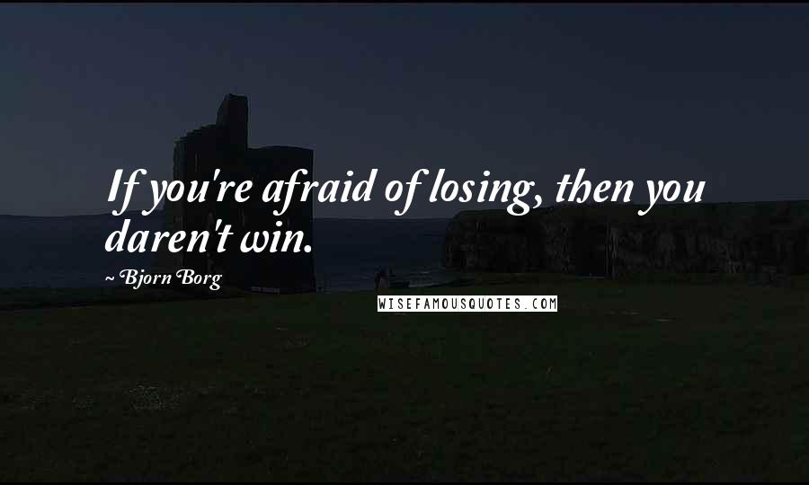 Bjorn Borg Quotes: If you're afraid of losing, then you daren't win.