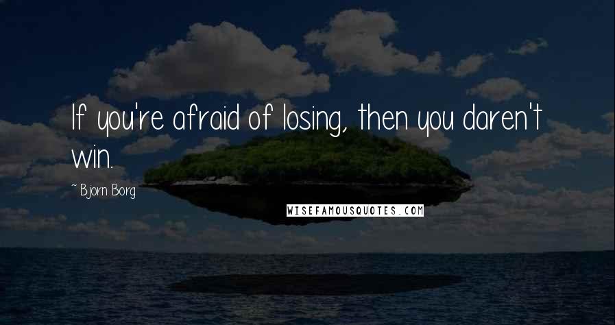 Bjorn Borg Quotes: If you're afraid of losing, then you daren't win.