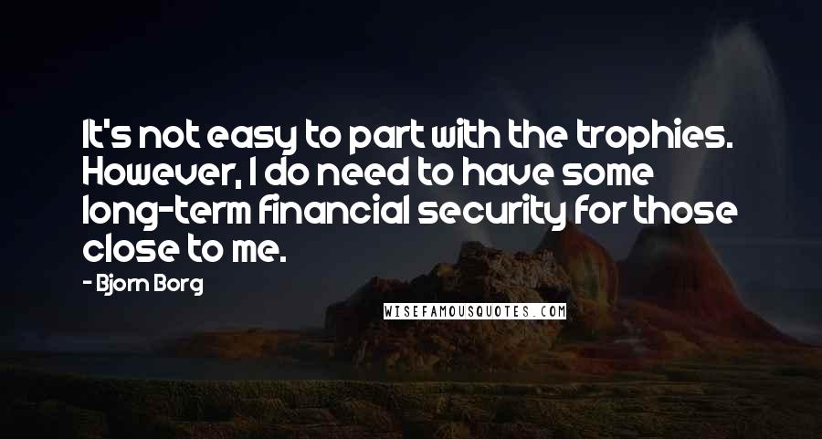 Bjorn Borg Quotes: It's not easy to part with the trophies. However, I do need to have some long-term financial security for those close to me.