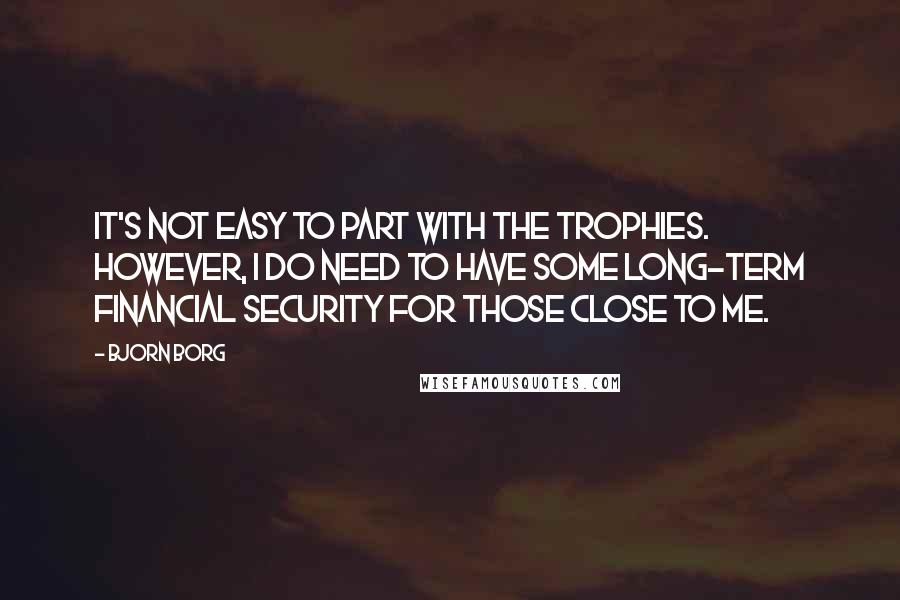 Bjorn Borg Quotes: It's not easy to part with the trophies. However, I do need to have some long-term financial security for those close to me.