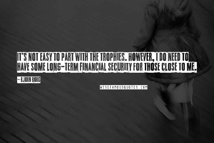 Bjorn Borg Quotes: It's not easy to part with the trophies. However, I do need to have some long-term financial security for those close to me.