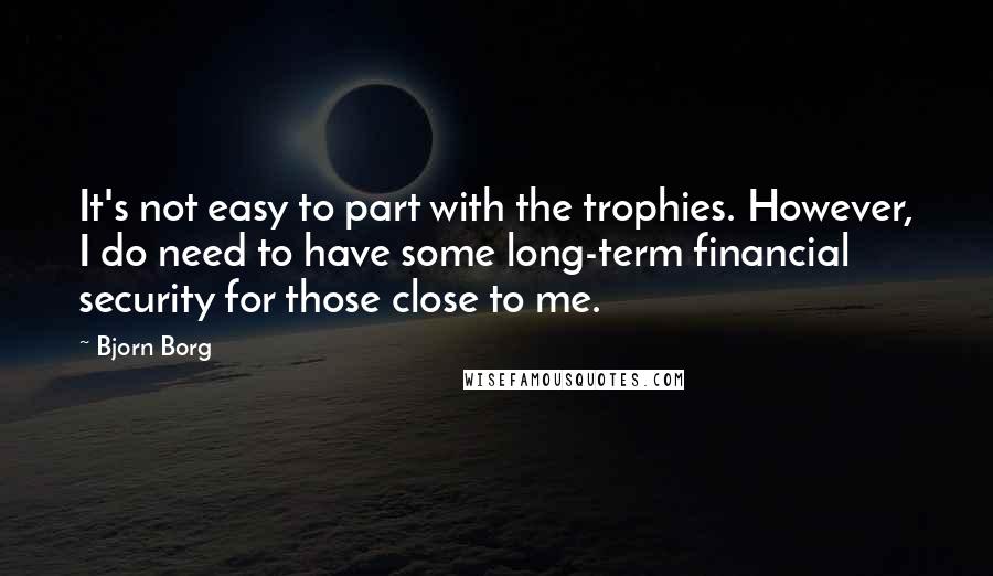 Bjorn Borg Quotes: It's not easy to part with the trophies. However, I do need to have some long-term financial security for those close to me.