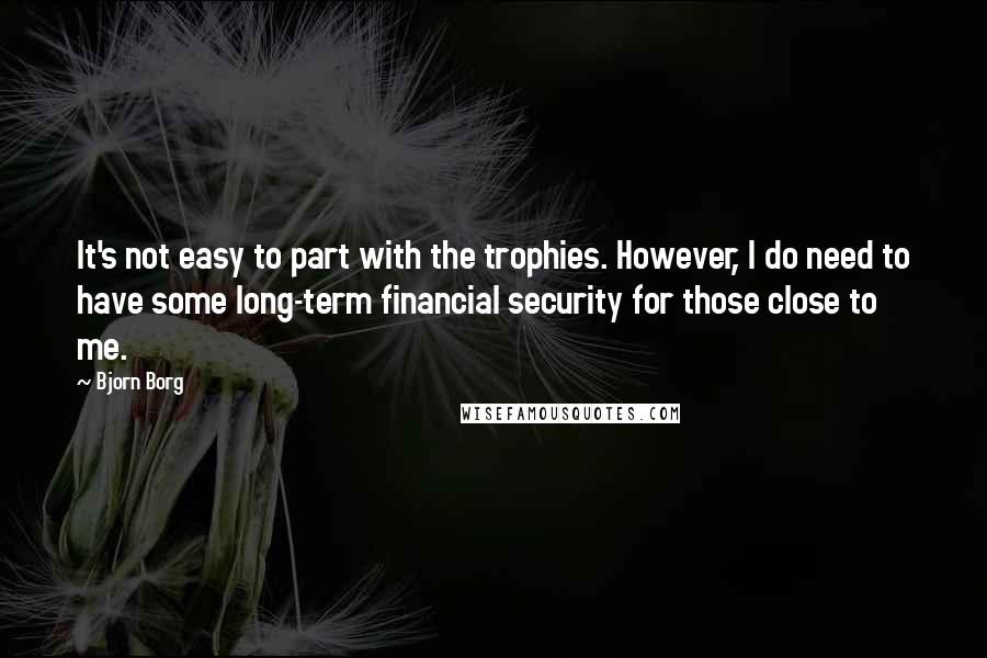 Bjorn Borg Quotes: It's not easy to part with the trophies. However, I do need to have some long-term financial security for those close to me.
