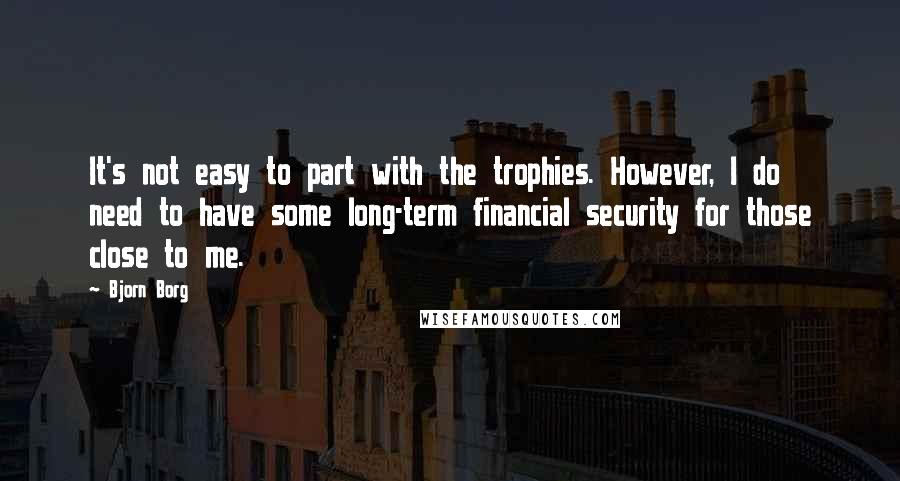 Bjorn Borg Quotes: It's not easy to part with the trophies. However, I do need to have some long-term financial security for those close to me.