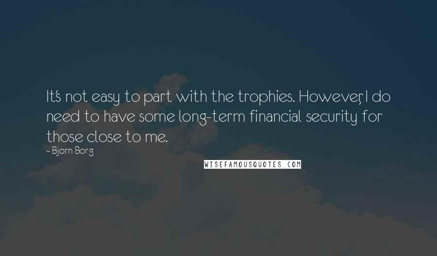 Bjorn Borg Quotes: It's not easy to part with the trophies. However, I do need to have some long-term financial security for those close to me.