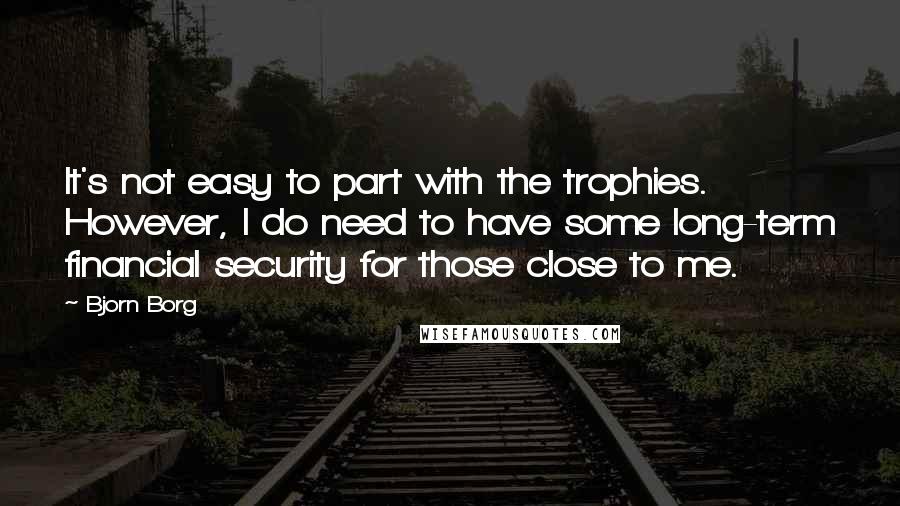 Bjorn Borg Quotes: It's not easy to part with the trophies. However, I do need to have some long-term financial security for those close to me.