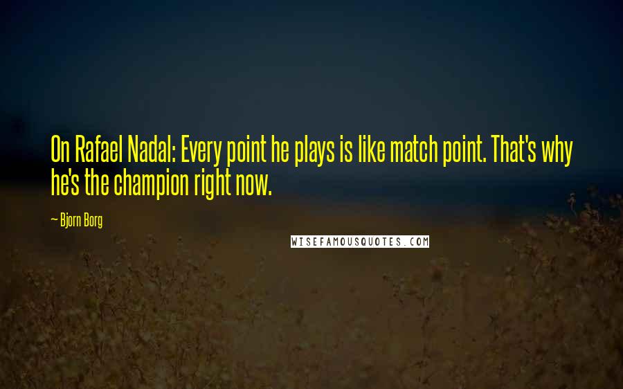 Bjorn Borg Quotes: On Rafael Nadal: Every point he plays is like match point. That's why he's the champion right now.