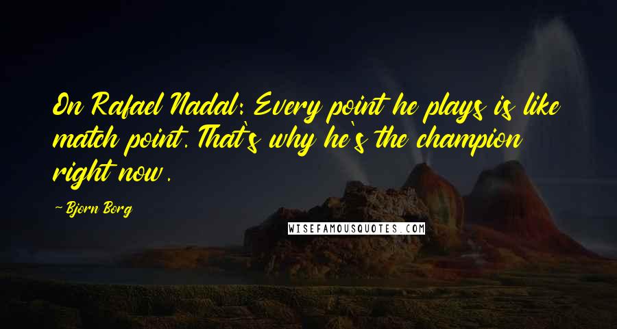 Bjorn Borg Quotes: On Rafael Nadal: Every point he plays is like match point. That's why he's the champion right now.