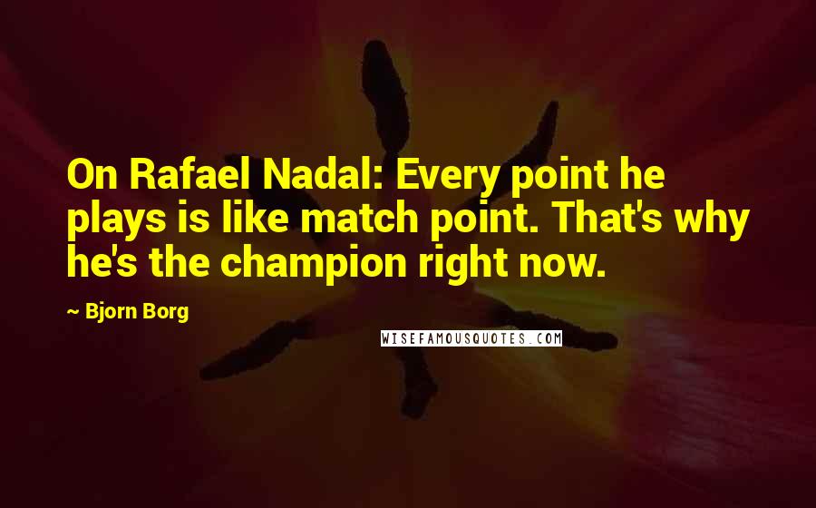 Bjorn Borg Quotes: On Rafael Nadal: Every point he plays is like match point. That's why he's the champion right now.